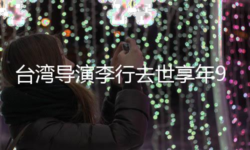 台湾享年导演等名人悼念去世琼瑶李行李安岁
